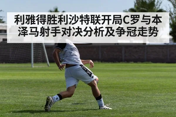 利雅得胜利沙特联开局C罗与本泽马射手对决分析及争冠走势