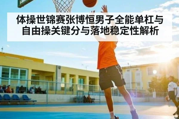 体操世锦赛张博恒男子全能单杠与自由操关键分与落地稳定性解析