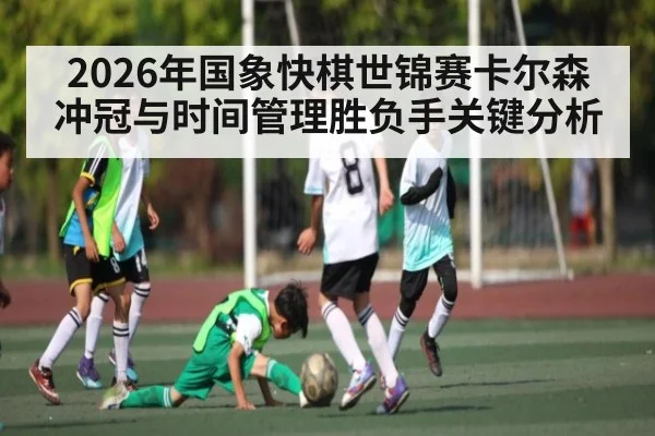2026年国象快棋世锦赛卡尔森冲冠与时间管理胜负手关键分析
